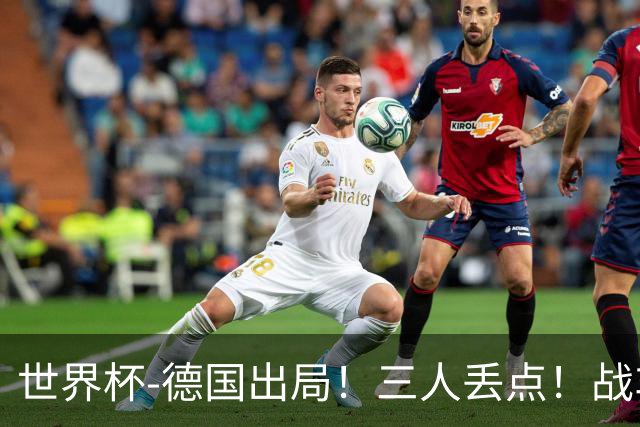 世界杯-德国出局！三人丢点！战车点球战总分4-5巴拉圭止步32强