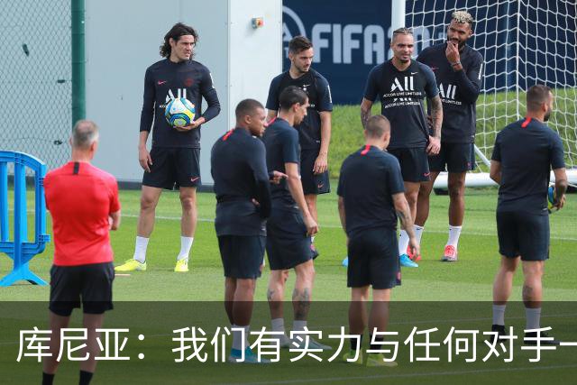 库尼亚：我们有实力与任何对手一较高下 内马尔是这代人的偶像