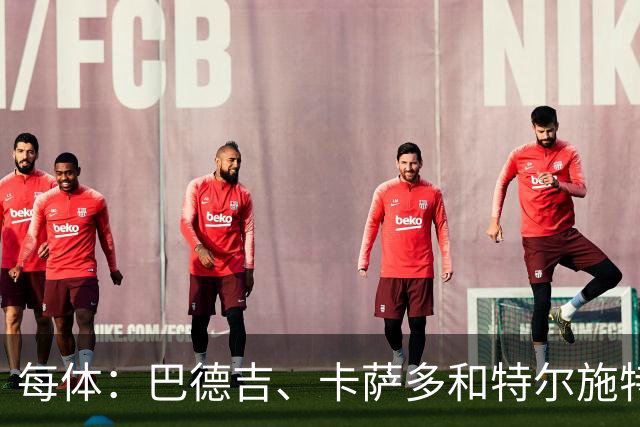 每体：巴德吉、卡萨多和特尔施特根可能离队，法蒂即将转会摩纳哥