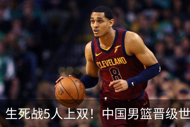 生死战5人上双！中国男篮晋级世预赛第二阶段