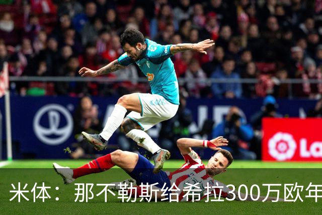 米体：那不勒斯给希拉300万欧年薪米兰直接开500万，还有意范戴克