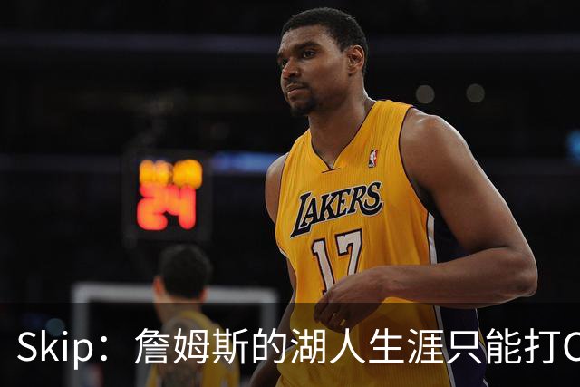 Skip：詹姆斯的湖人生涯只能打C 没法在这里退役他内心很煎熬